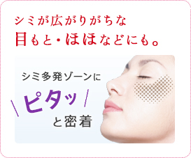 シミが広がりがちな目もと・ほほなどにも。 シミ多発ゾーンにピタッと密着