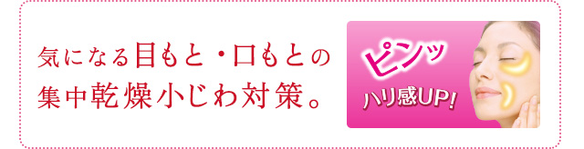 気になる目もと・口もとの 集中乾燥小じわ対策。