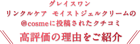 グレイスワン リンクルケア モイストジェルクリームの@cosmeに投稿されたクチコミ 高評価の理由をご紹介