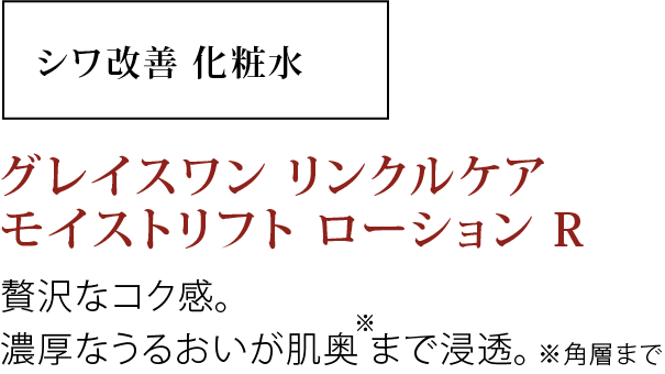 贅沢なコク感。濃厚なうるおいが肌奥＊まで浸透。＊角層まで。