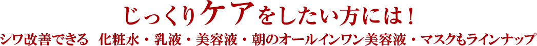 じっくりケアをしたい方には！シワ改善できる 化粧水・乳液・美容液・朝のオールインワン美容液もラインナップ